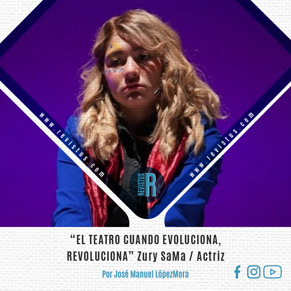 “EL TEATRO CUANDO EVOLUCIONA, REVOLUCIONA” Zury SaMa / Actriz